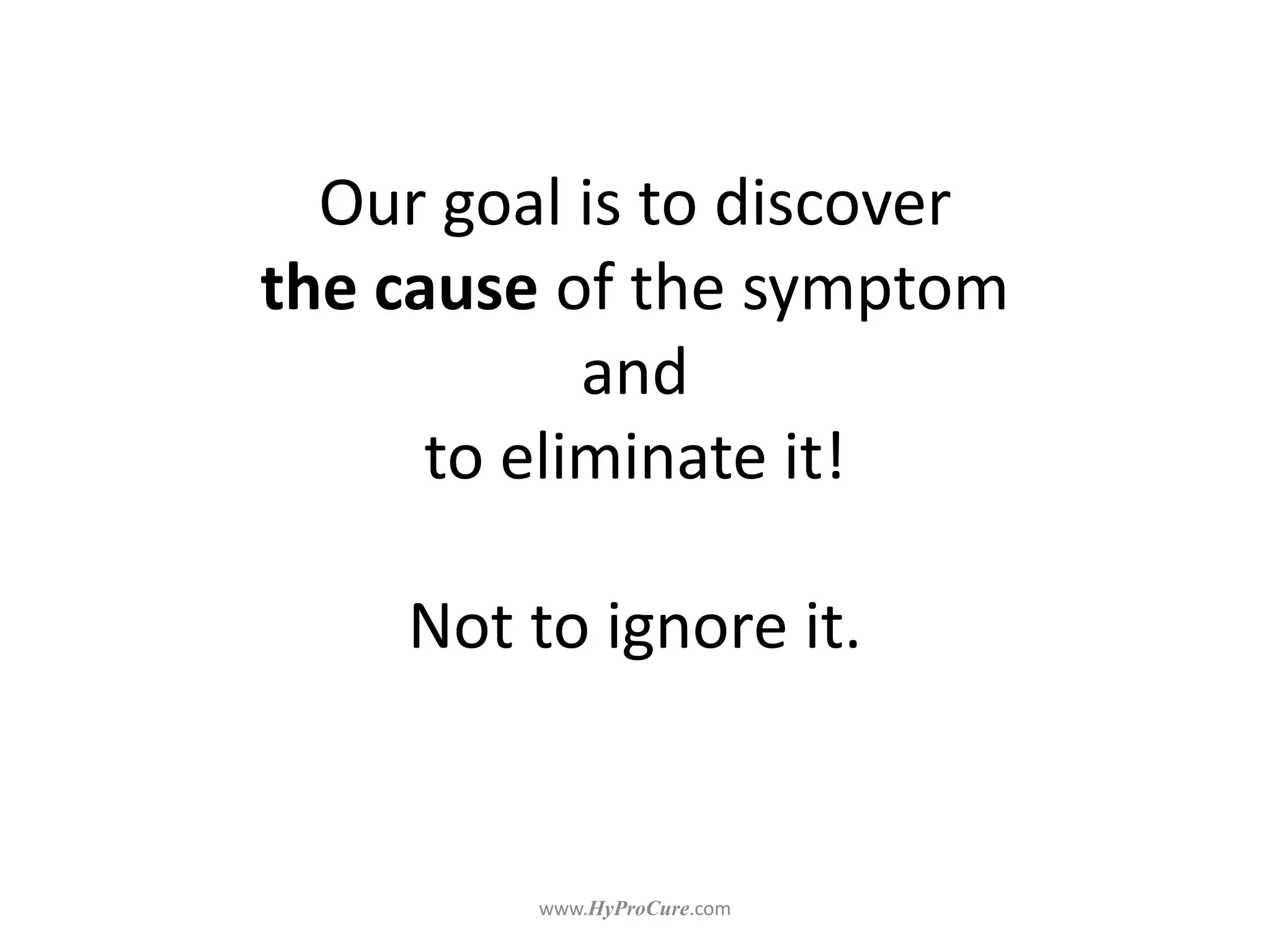 Our goal is to discover
the cause of the symptom
and
to eliminate it!
Not to ignore it.
 