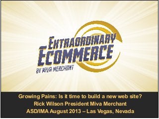 Growing Pains: Is it time to build a new web site?!
Rick Wilson President Miva Merchant!
ASD/IMA August 2013 – Las Vegas, Nevada
 