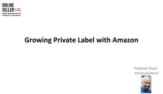 1
@OnlineSellerUK
Prabhat Shah
Growing Private Label with Amazon
 