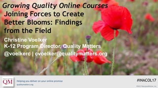 Helping you deliver on your online promise
qualitymatters.org
©2017 MarylandOnline, Inc.
Growing Quality Online Courses
Christine Voelker
K-12 Program Director, Quality Matters
@voelkerc | cvoelker@qualitymatters.org
Joining Forces to Create
Better Blooms: Findings
from the Field
#iNACOL17
 