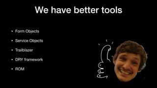We have better tools
• Form Objects

• Service Objects

• Trailblazer

• DRY framework

• ROM
 