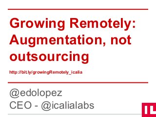 Growing Remotely:
Augmentation, not
outsourcing
http://bit.ly/growingRemotely_icalia
@edolopez
CEO - @icalialabs
 