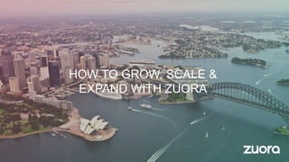 HOW TO GROW, SCALE &
EXPAND WITH ZUORA
 