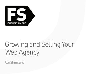 FS
 FUTURE SIMPLE




Growing and Selling Your
Web Agency
Uzi Shmilovici
 