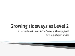 Growing sideways as Level 2
International Level 2 Conference, Firenze, 2016
Christian Gawrilowicz
 