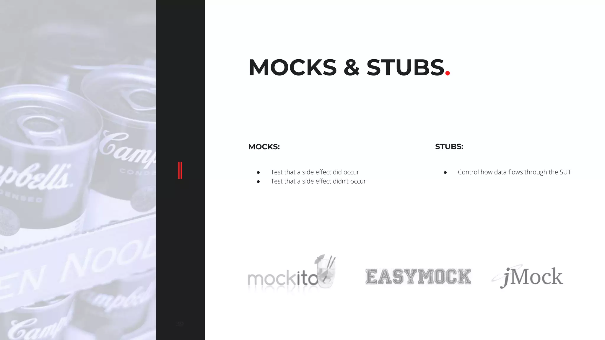 3939
MOCKS & STUBS.
MOCKS:
● Test that a side effect did occur
● Test that a side effect didn’t occur
● Control how data flows through the SUT
STUBS:
 