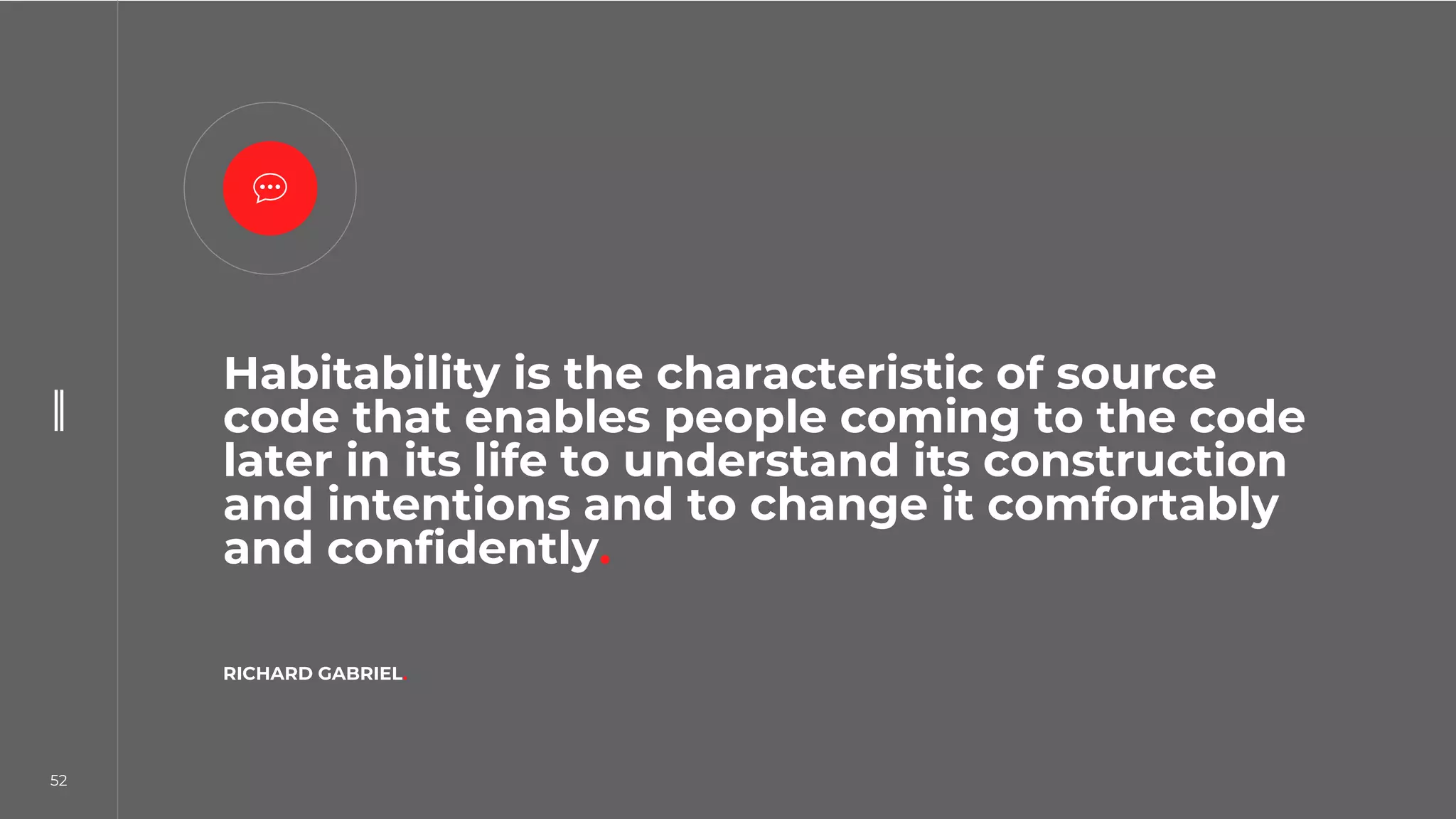 52
52
Habitability is the characteristic of source
code that enables people coming to the code
later in its life to understand its construction
and intentions and to change it comfortably
and confidently.
RICHARD GABRIEL.
 