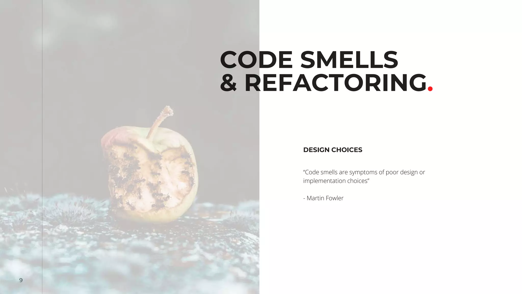 9
CODE SMELLS
& REFACTORING.
DESIGN CHOICES
“Code smells are symptoms of poor design or
implementation choices”
- Martin Fowler
 