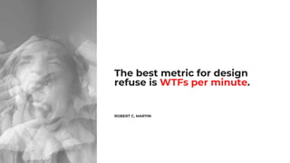 The best metric for design
refuse is WTFs per minute.
ROBERT C. MARTIN
 