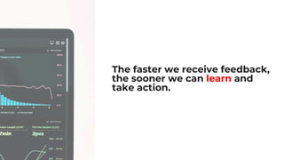 The faster we receive feedback,
the sooner we can learn and
take action.
 