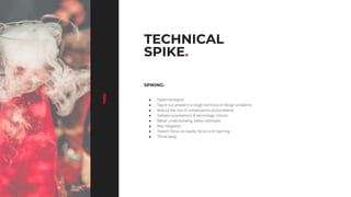 7373
TECHNICAL
SPIKE.
SPIKING:
● Experimentation
● Figure out answers to tough technical or design problems
● Reduce the risk of complications and problems
● Validate assumptions & technology choices
● Better understanding, better estimates
● Risk mitigation
● Doesn’t focus on quality, focus is on learning
● Throw away
 