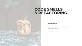 9
CODE SMELLS
& REFACTORING.
DESIGN CHOICES
“Code smells are symptoms of poor design or
implementation choices”
- Martin Fowler
 