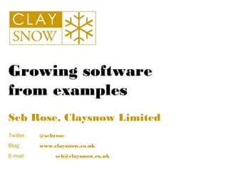 Growing software
from examples
Seb Rose, Claysnow Limited
Twitter:   @sebrose
Blog:      www.claysnow.co.uk
E-mail:         seb@claysnow.co.uk
 