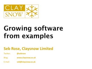 Growing software
from examples
Seb	
  Rose,	
  Claysnow	
  Limited
Twi$er:	
  	
  	
  	
  	
  	
  	
  	
  	
  	
  	
  	
  	
  @sebrose
Blog:	
  	
   	
   www.claysnow.co.uk
E-­‐mail:	
   	
   seb@claysnow.co.uk
 