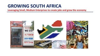 GROWING SOUTH AFRICA
Leveraging Small, Medium Enterprises to create jobs and grow the economy
 