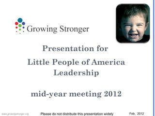 Presentation for  Little People of America Leadership mid-year meeting 2012 Feb,  2012 Please do not distribute this presentation widely www.growingstronger.org 