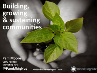 Building,	
  	
  
growing	
  	
  
&	
  sustaining	
  
communi2es	
  

Pam	
  Moore	
  
CEO	
  /	
  Founder	
  
Marke2ng	
  Nutz	
  

@PamMktgNut	
  

www.themarke2ngnutz.com	
  

 