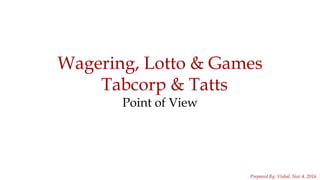1
Wagering, Lotto & Games
Tabcorp & Tatts
Point of View
Prepared By: Vishal, Nov 4, 2016
 