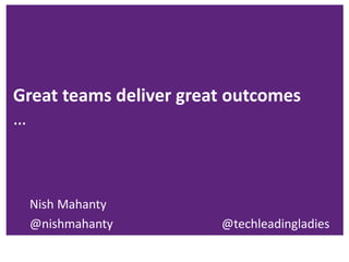 Great teams deliver great outcomes
…
Nish Mahanty
@nishmahanty @techleadingladies
 