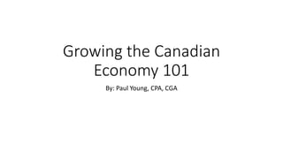 Growing the Canadian
Economy 101
By: Paul Young, CPA, CGA
 