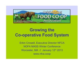 Growing the
Co-operative Food System
 Erbin Crowell, Executive Director NFCA
    NOFA MASS Winter Conference
  Worcester, MA // January 12th 2013
            www.nfca.coop
 
