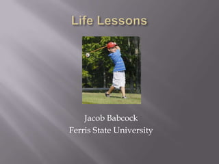 Life Lessons Jacob Babcock Ferris State University 