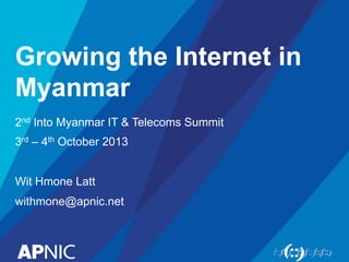 Growing the Internet in 
Myanmar 
2nd Into Myanmar IT & Telecoms Summit 
3rd – 4th October 2013 
Wit Hmone Latt 
withmone@apnic.net 
 