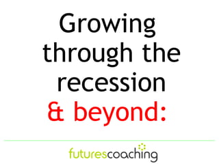 Growing
through the
 recession
& beyond:
 