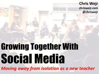 Chris Wejr
                                   chriswejr.com
                                     @chriswejr




Growing Together With
Social Media
Moving away from isolation as a new teacher
 