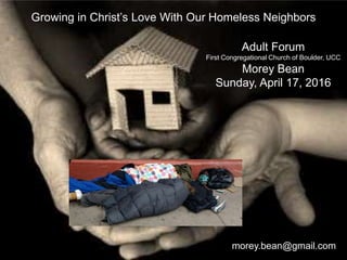 Growing in Christ’s Love With Our Homeless Neighbors
Adult Forum
First Congregational Church of Boulder, UCC
Morey Bean
Sunday, April 17, 2016
morey.bean@gmail.com
 