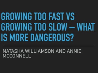 GROWING TOO FAST VS
GROWING TOO SLOW – WHAT
IS MORE DANGEROUS?
NATASHA WILLIAMSON AND ANNIE
MCCONNELL
 