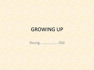 GROWING UP

Young..................Old
 