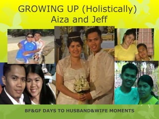 GROWING UP (Holistically)
Aiza and Jeff
BF&GF DAYS TO HUSBAND&WIFE MOMENTS
 