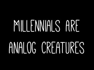 Millennials Are
Analog Creatures
 