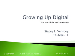 Growing Up Digital Stacey L. Vernooy 14-Mar-11 The Rise of the Net Generation 8 May 2011 S. VERNOOY           P:  519-439-2717 ext 872 
