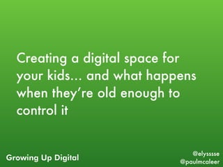 Growing Up Digital
@elysssse
@paulmcaleer
Creating a digital space for
your kids… and what happens
when they’re old enough...