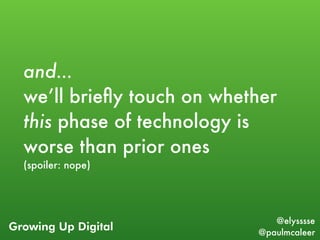 Growing Up Digital
@elysssse
@paulmcaleer
and…
we’ll brieﬂy touch on whether
this phase of technology is
worse than prior ...