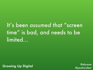 Growing Up Digital
@elysssse
@paulmcaleer
It’s been assumed that “screen
time” is bad, and needs to be
limited…
 