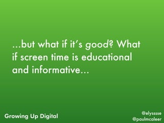 Growing Up Digital
@elysssse
@paulmcaleer
…but what if it’s good? What
if screen time is educational
and informative…
 