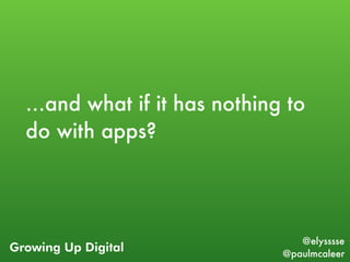 Growing Up Digital
@elysssse
@paulmcaleer
…and what if it has nothing to
do with apps?
 