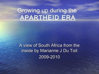 Growing up during the
APARTHEID ERA
A view of South Africa from theA view of South Africa from the
inside by Marianne J Du Toitinside by Marianne J Du Toit
2009-20102009-2010
 