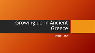 Growing up in Ancient 
Greece 
Home Life 
 