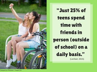 “Just 25% of
teens spend
time with
friends in
person (outside
of school) on a
daily basis.”
Designed by Photoduet ­ Freepik.com
(Lenhart, 2015)
 