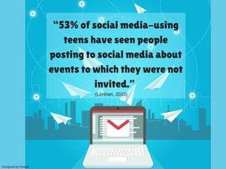 “53% of social media-using
teens have seen people
posting to social media about
events to which they were not
invited.”
Designed by Freepik
(Lenhart, 2015)
 