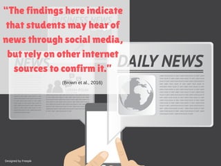 “The findings here indicate
that students may hear of
news through social media,
but rely on other internet
sources to confirm it.”
(Brown et al., 2016)
Designed by Freepik
 