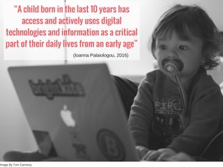“A child born in the last 10 years has
access and actively uses digital
technologies and information as a critical
part of their daily lives from an early age”
Image By Tom Carmony
(Ioanna Palaiologou, 2016)
 