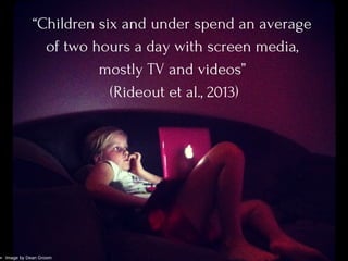 “Children six and under spend an average
of two hours a day with screen media,
mostly TV and videos”
 (Rideout et al., 2013)
Image by Dean Groom
 