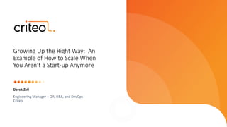 Derek Zell
Engineering Manager – QA, R&E, and DevOps
Criteo
Growing Up the Right Way: An
Example of How to Scale When
You Aren’t a Start-up Anymore
 