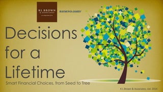 K L Brown & Associates, Ltd. 2014
Decisions
for a
LifetimeSmart Financial Choices, from Seed to Shade
 