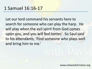 1 Samuel 16:16-17
Let our lord command his servants here to
search for someone who can play the harp. He
will play when the evil spirit from God comes
upon you, and you will feel better.’ So Saul said
to his attendants, ‘Find someone who plays well
and bring him to me.’
www.networkchristian.org
 